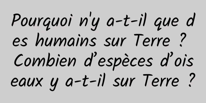 Pourquoi n'y a-t-il que des humains sur Terre ? Combien d’espèces d’oiseaux y a-t-il sur Terre ?