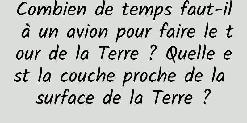 Combien de temps faut-il à un avion pour faire le tour de la Terre ? Quelle est la couche proche de la surface de la Terre ?