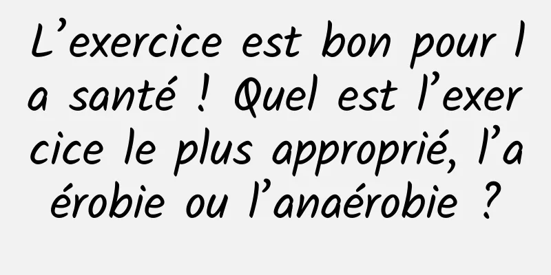 L’exercice est bon pour la santé ! Quel est l’exercice le plus approprié, l’aérobie ou l’anaérobie ?