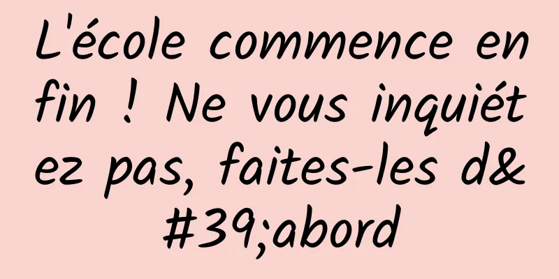 L'école commence enfin ! Ne vous inquiétez pas, faites-les d'abord