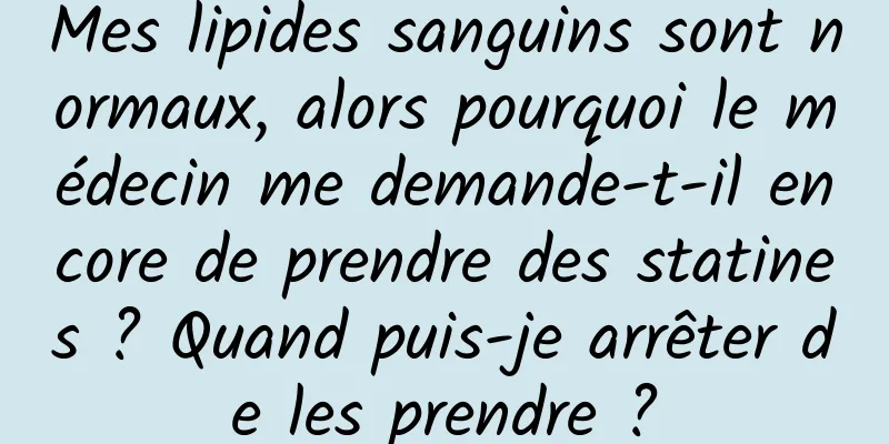 Mes lipides sanguins sont normaux, alors pourquoi le médecin me demande-t-il encore de prendre des statines ? Quand puis-je arrêter de les prendre ?