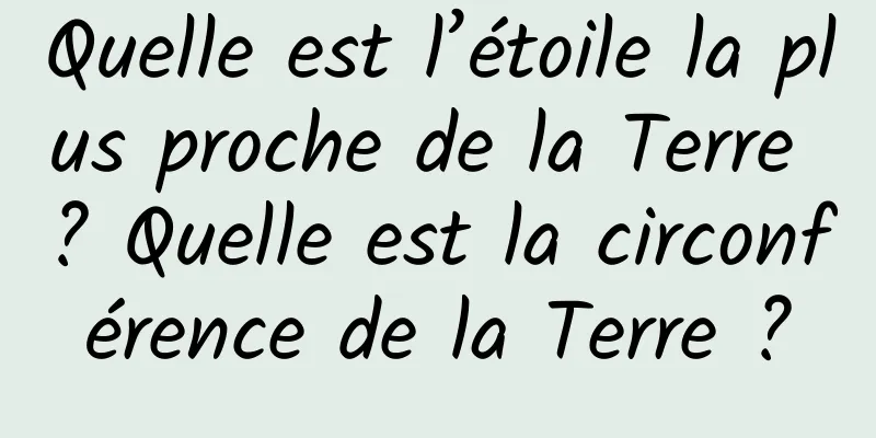 Quelle est l’étoile la plus proche de la Terre ? Quelle est la circonférence de la Terre ?