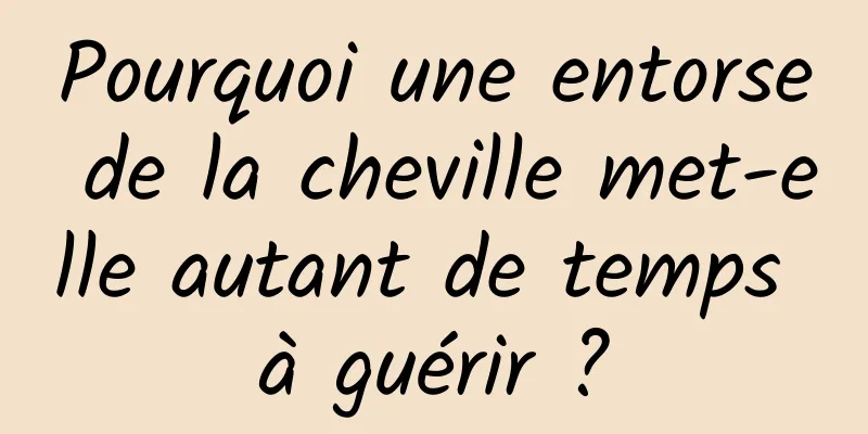 Pourquoi une entorse de la cheville met-elle autant de temps à guérir ?