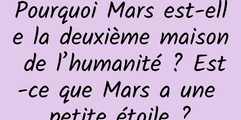 Pourquoi Mars est-elle la deuxième maison de l’humanité ? Est-ce que Mars a une petite étoile ?