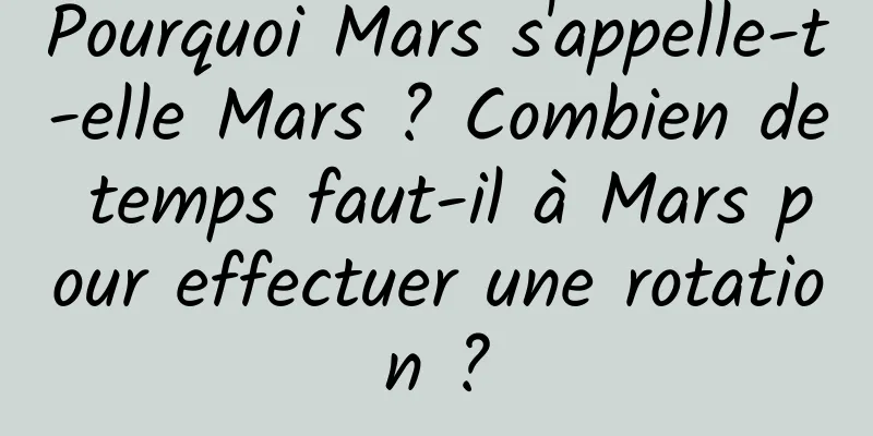 Pourquoi Mars s'appelle-t-elle Mars ? Combien de temps faut-il à Mars pour effectuer une rotation ?