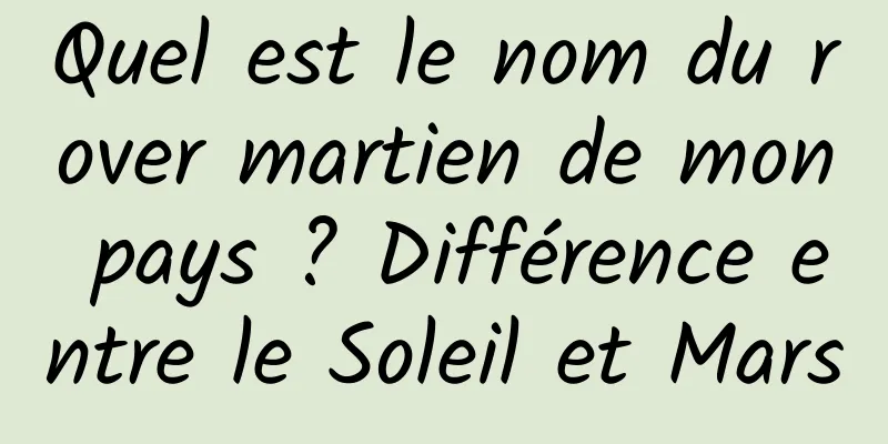 Quel est le nom du rover martien de mon pays ? Différence entre le Soleil et Mars