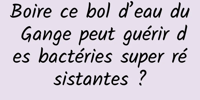 Boire ce bol d’eau du Gange peut guérir des bactéries super résistantes ?