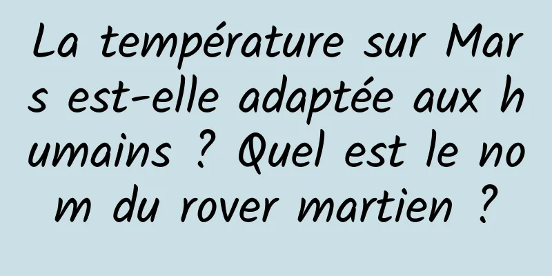 La température sur Mars est-elle adaptée aux humains ? Quel est le nom du rover martien ?