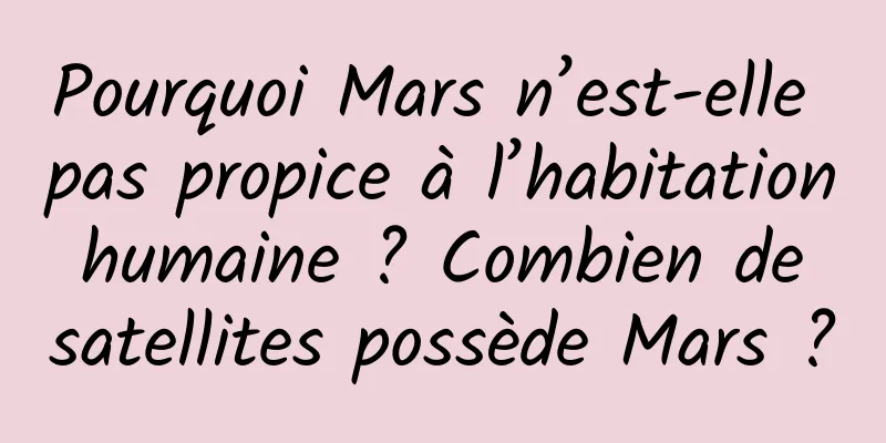Pourquoi Mars n’est-elle pas propice à l’habitation humaine ? Combien de satellites possède Mars ?