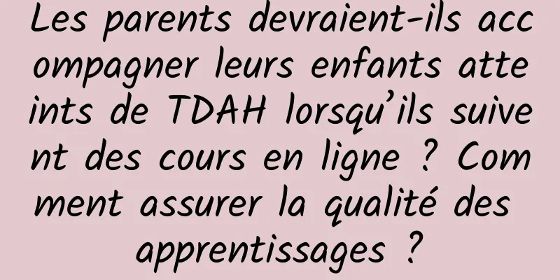 Les parents devraient-ils accompagner leurs enfants atteints de TDAH lorsqu’ils suivent des cours en ligne ? Comment assurer la qualité des apprentissages ?