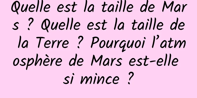 Quelle est la taille de Mars ? Quelle est la taille de la Terre ? Pourquoi l’atmosphère de Mars est-elle si mince ?