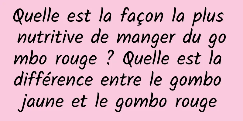 Quelle est la façon la plus nutritive de manger du gombo rouge ? Quelle est la différence entre le gombo jaune et le gombo rouge