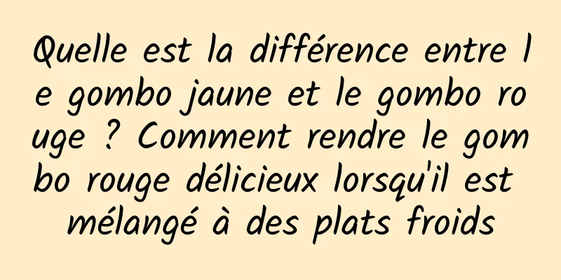 Quelle est la différence entre le gombo jaune et le gombo rouge ? Comment rendre le gombo rouge délicieux lorsqu'il est mélangé à des plats froids