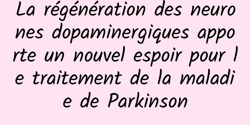La régénération des neurones dopaminergiques apporte un nouvel espoir pour le traitement de la maladie de Parkinson