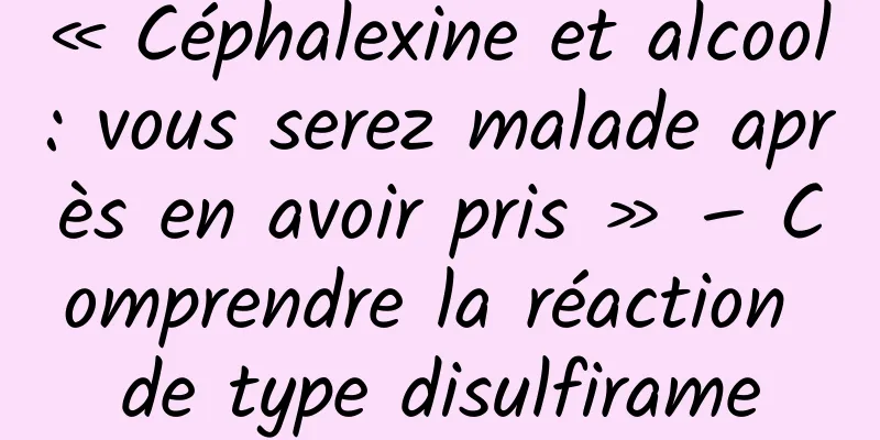 « Céphalexine et alcool : vous serez malade après en avoir pris » – Comprendre la réaction de type disulfirame