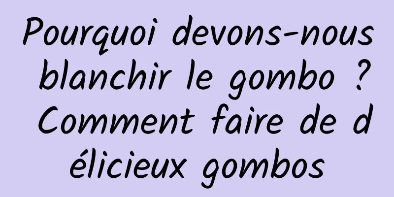 Pourquoi devons-nous blanchir le gombo ? Comment faire de délicieux gombos