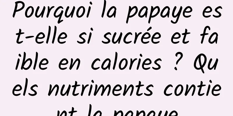 Pourquoi la papaye est-elle si sucrée et faible en calories ? Quels nutriments contient la papaye