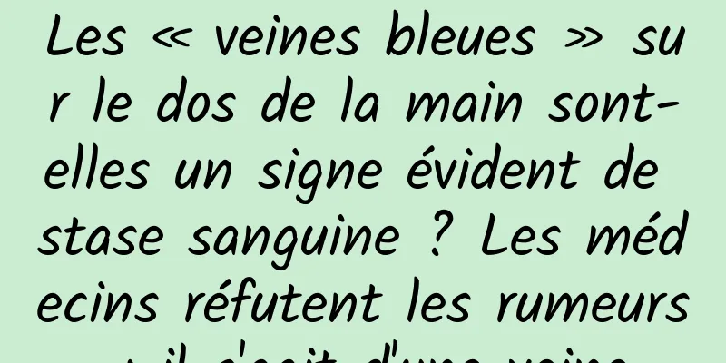 Les « veines bleues » sur le dos de la main sont-elles un signe évident de stase sanguine ? Les médecins réfutent les rumeurs : il s'agit d'une veine