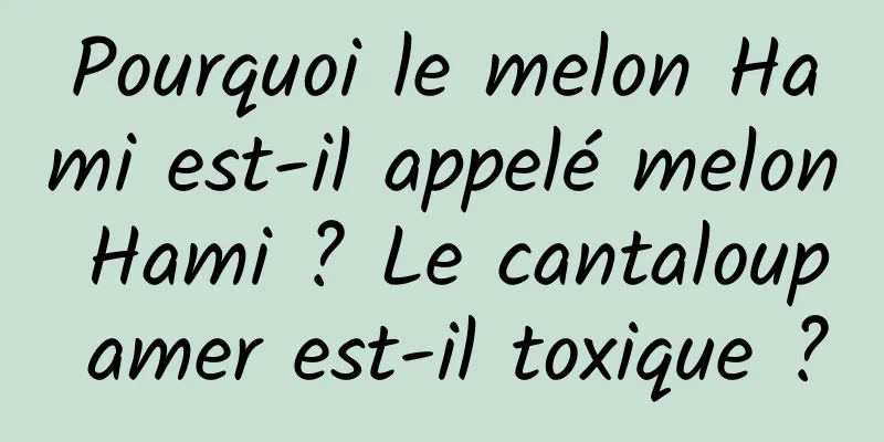 Pourquoi le melon Hami est-il appelé melon Hami ? Le cantaloup amer est-il toxique ?