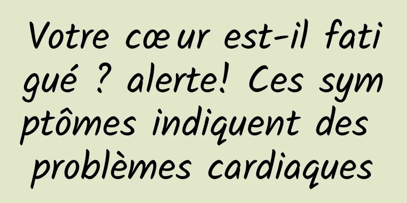 Votre cœur est-il fatigué ? alerte! Ces symptômes indiquent des problèmes cardiaques