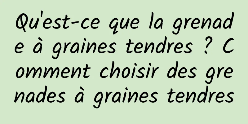 Qu'est-ce que la grenade à graines tendres ? Comment choisir des grenades à graines tendres