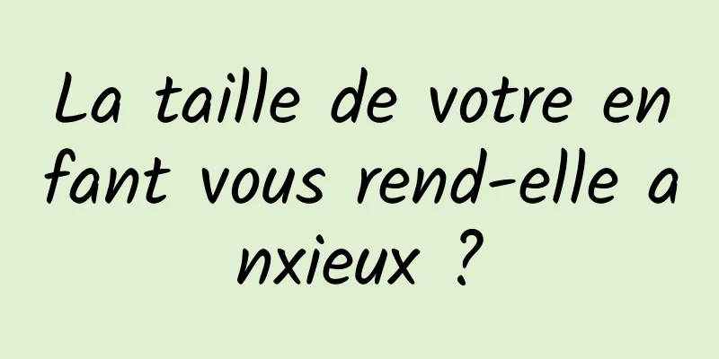 La taille de votre enfant vous rend-elle anxieux ?