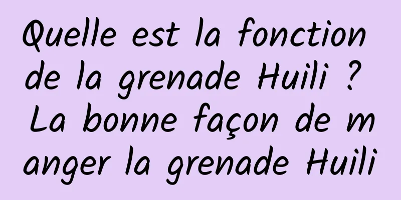 Quelle est la fonction de la grenade Huili ? La bonne façon de manger la grenade Huili