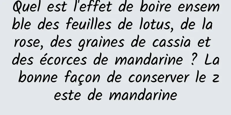 Quel est l'effet de boire ensemble des feuilles de lotus, de la rose, des graines de cassia et des écorces de mandarine ? La bonne façon de conserver le zeste de mandarine