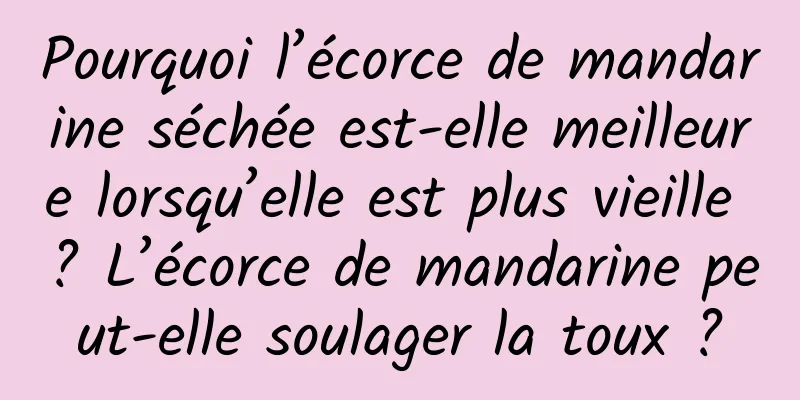 Pourquoi l’écorce de mandarine séchée est-elle meilleure lorsqu’elle est plus vieille ? L’écorce de mandarine peut-elle soulager la toux ?