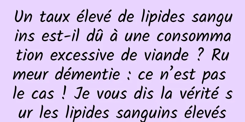 Un taux élevé de lipides sanguins est-il dû à une consommation excessive de viande ? Rumeur démentie : ce n’est pas le cas ! Je vous dis la vérité sur les lipides sanguins élevés