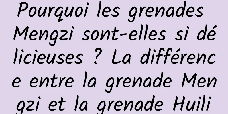 Pourquoi les grenades Mengzi sont-elles si délicieuses ? La différence entre la grenade Mengzi et la grenade Huili