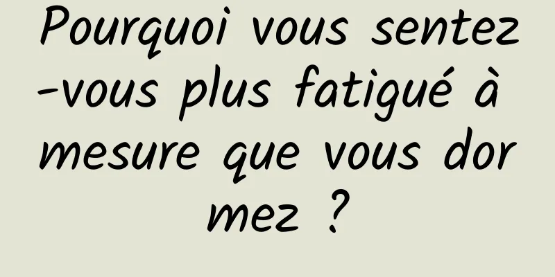 Pourquoi vous sentez-vous plus fatigué à mesure que vous dormez ?