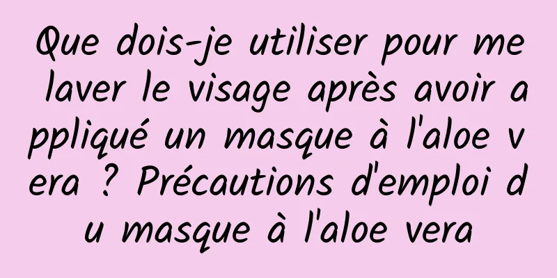 Que dois-je utiliser pour me laver le visage après avoir appliqué un masque à l'aloe vera ? Précautions d'emploi du masque à l'aloe vera