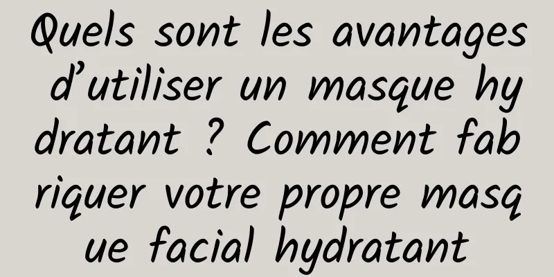 Quels sont les avantages d’utiliser un masque hydratant ? Comment fabriquer votre propre masque facial hydratant