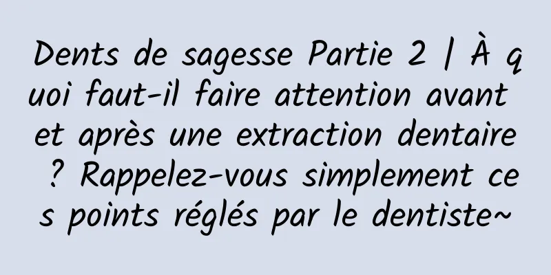 Dents de sagesse Partie 2 | À quoi faut-il faire attention avant et après une extraction dentaire ? Rappelez-vous simplement ces points réglés par le dentiste~