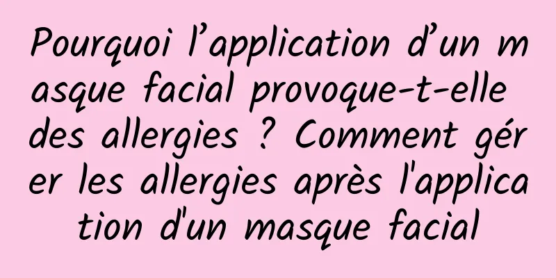 Pourquoi l’application d’un masque facial provoque-t-elle des allergies ? Comment gérer les allergies après l'application d'un masque facial
