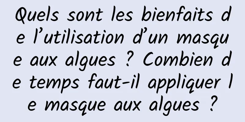 Quels sont les bienfaits de l’utilisation d’un masque aux algues ? Combien de temps faut-il appliquer le masque aux algues ?