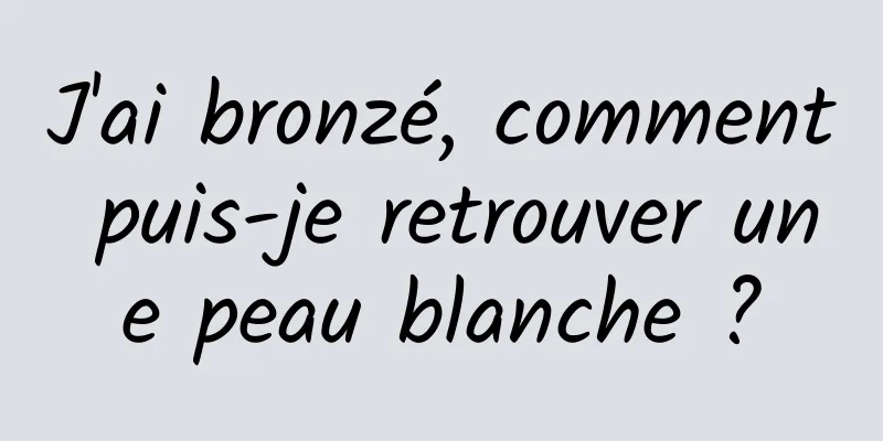 J'ai bronzé, comment puis-je retrouver une peau blanche ?