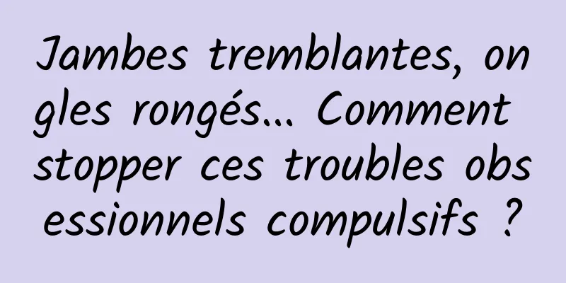Jambes tremblantes, ongles rongés... Comment stopper ces troubles obsessionnels compulsifs ?