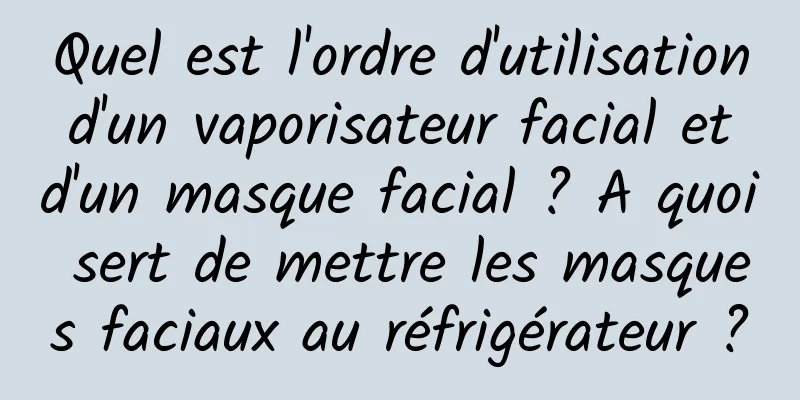 Quel est l'ordre d'utilisation d'un vaporisateur facial et d'un masque facial ? A quoi sert de mettre les masques faciaux au réfrigérateur ?