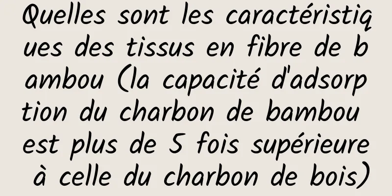 Quelles sont les caractéristiques des tissus en fibre de bambou (la capacité d'adsorption du charbon de bambou est plus de 5 fois supérieure à celle du charbon de bois)