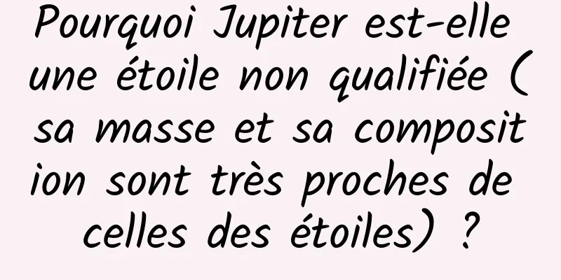 Pourquoi Jupiter est-elle une étoile non qualifiée (sa masse et sa composition sont très proches de celles des étoiles) ?