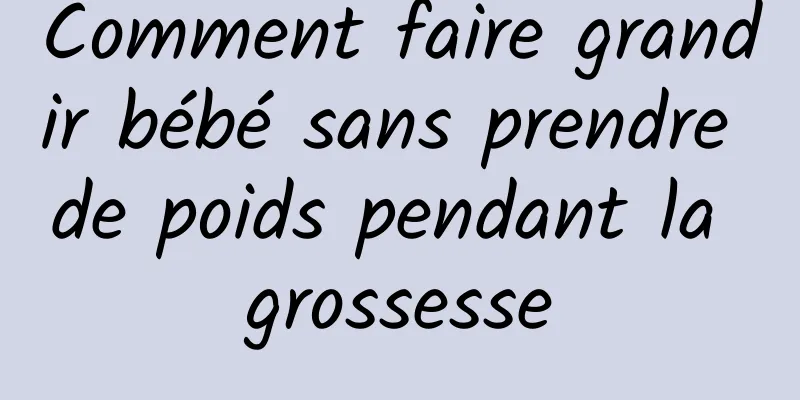 Comment faire grandir bébé sans prendre de poids pendant la grossesse