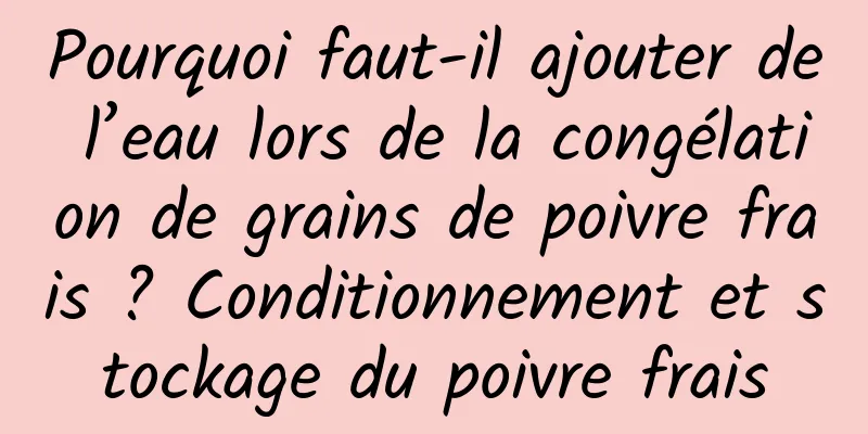 Pourquoi faut-il ajouter de l’eau lors de la congélation de grains de poivre frais ? Conditionnement et stockage du poivre frais