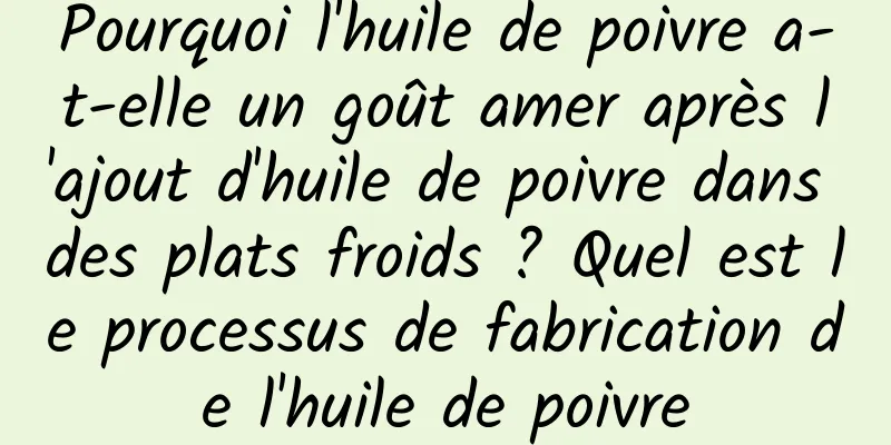 Pourquoi l'huile de poivre a-t-elle un goût amer après l'ajout d'huile de poivre dans des plats froids ? Quel est le processus de fabrication de l'huile de poivre