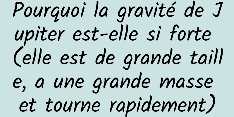 Pourquoi la gravité de Jupiter est-elle si forte (elle est de grande taille, a une grande masse et tourne rapidement)
