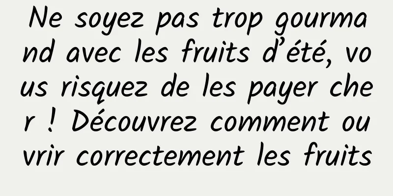 Ne soyez pas trop gourmand avec les fruits d’été, vous risquez de les payer cher ! Découvrez comment ouvrir correctement les fruits