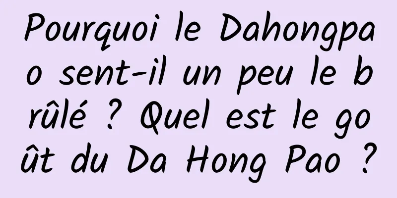 Pourquoi le Dahongpao sent-il un peu le brûlé ? Quel est le goût du Da Hong Pao ?