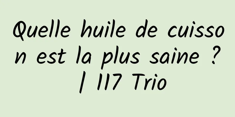 Quelle huile de cuisson est la plus saine ? | 117 Trio
