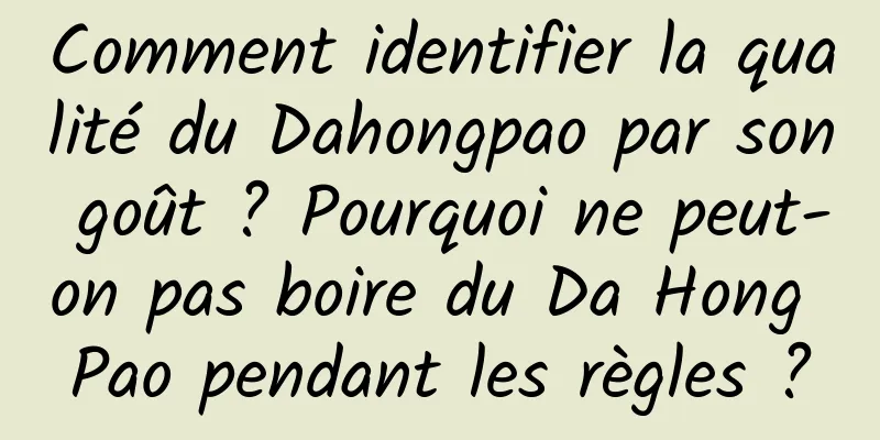 Comment identifier la qualité du Dahongpao par son goût ? Pourquoi ne peut-on pas boire du Da Hong Pao pendant les règles ?